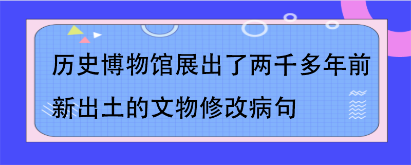 历史博物馆-历史博物馆展出了两千多年前新出土的文物修改病句